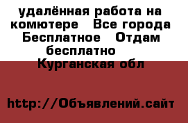 удалённая работа на комютере - Все города Бесплатное » Отдам бесплатно   . Курганская обл.